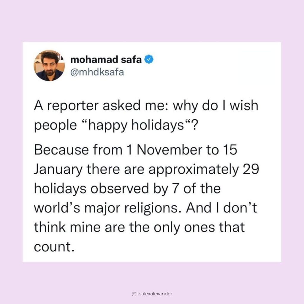 Screenshot of Tweet from Mohamad Safa that says "A reporter asked me: "Why do I wish people happy holidays?" Because from November 1st to the 15th of January there are aproximately 29 holidays observed by 7 of the world's major religions. And I don't think mine are the only ones that count." 