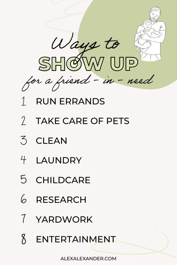 Ways to Show Up for a Friend in Need: Running errands | Taking care of pets | Cleaning | Laundry | Childcare | Research | Entertainment | Yard work
