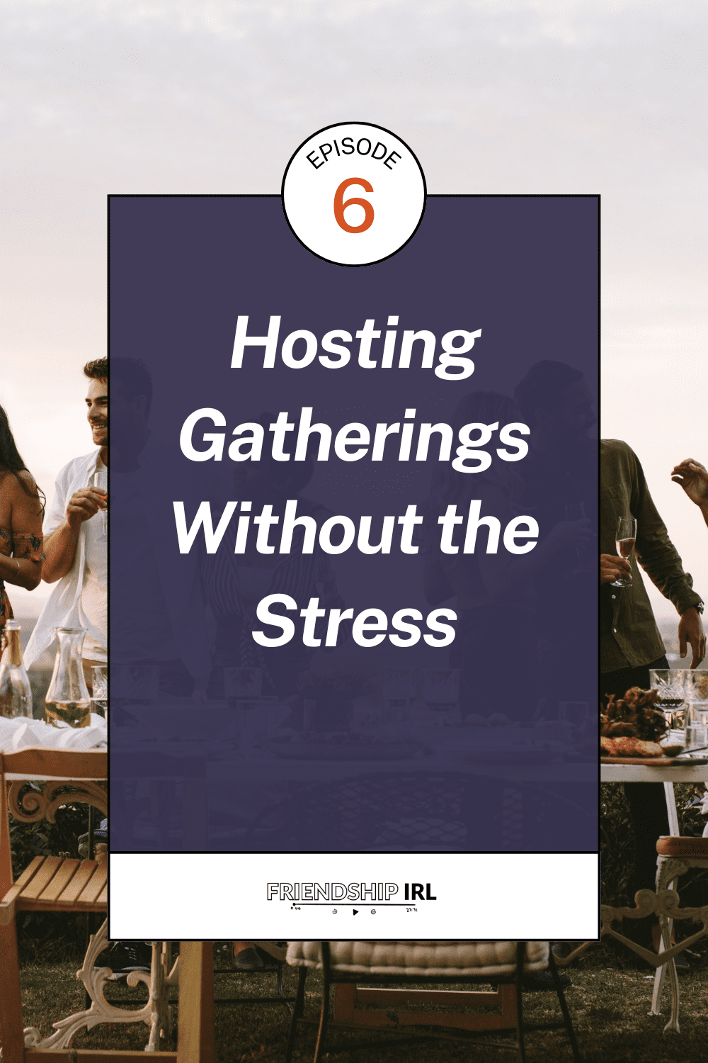 Blog Header Image - Text says Episode 6 - Hosting Gatherings Without the Stress - Friendship IRL Podcast