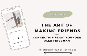 The Art of Making Friends with Connection Feast Founder Alex Friedman - Episode 5 of the Friendship IRL Podcast