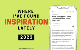 Where I've Found Inspiration Lately - 2023 - With an illustration of a phone + an article that says "You'd be happier living closer to friends. Why don't you?" Website is alexalexander.com and listed at the bottom of the promotional graphic