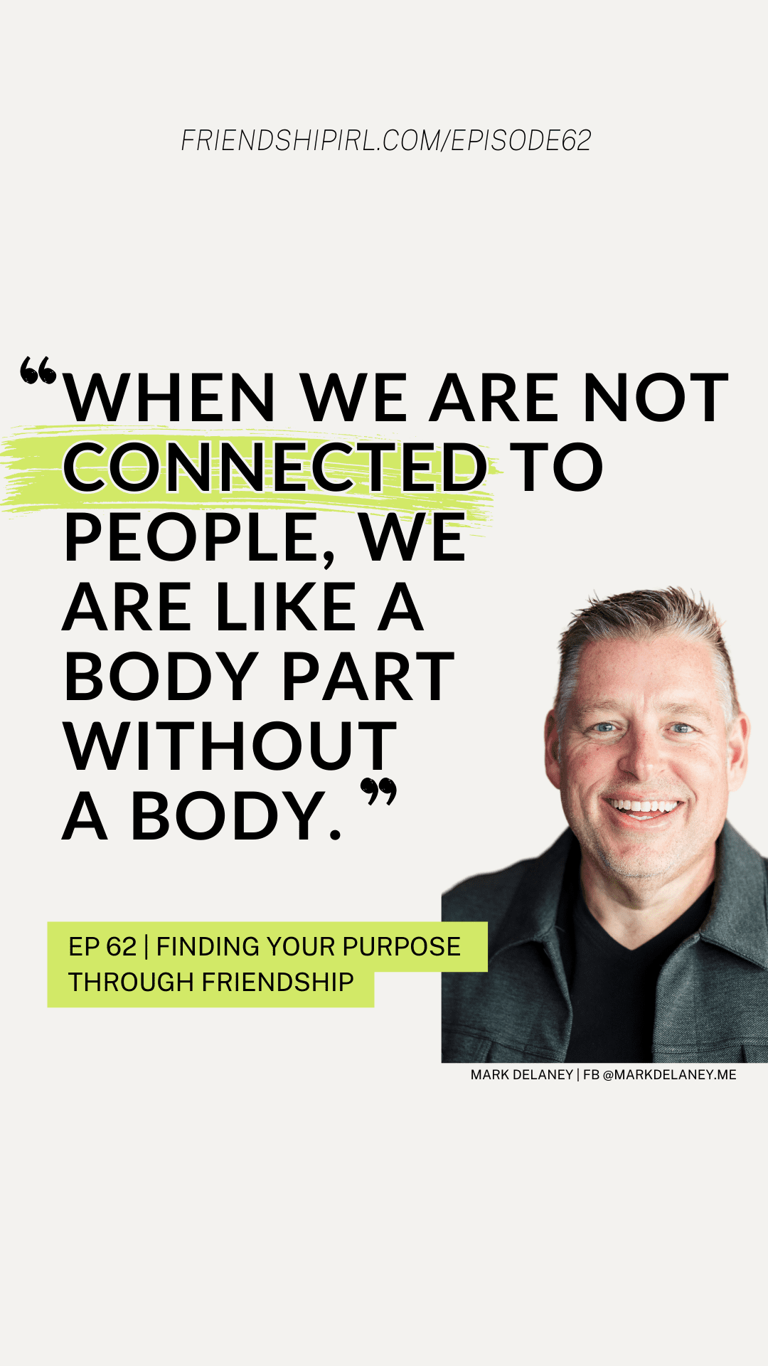 "When we are not connected to people, we are like a body part without a body." - Mark Delaney, Episode 62 of the Friendship IRL Podcast titled "Finding your purpose Through Friendship."
