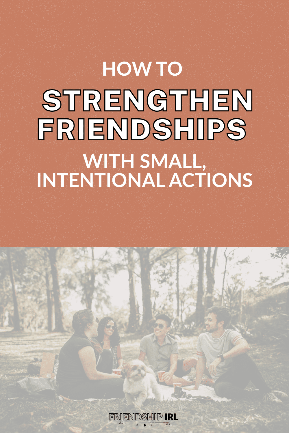 Friendship IRL podcast promotional graphic split into two halves. The top half features a terracotta orange textured background with white text reading "HOW TO STRENGTHEN FRIENDSHIPS WITH SMALL, INTENTIONAL ACTIONS," with "STRENGTHEN FRIENDSHIPS" in large bold block letters. The bottom half shows a faded warm-toned photo of three friends and a small fluffy dog relaxing together on a blanket in a park. The Friendship IRL logo appears at the bottom.