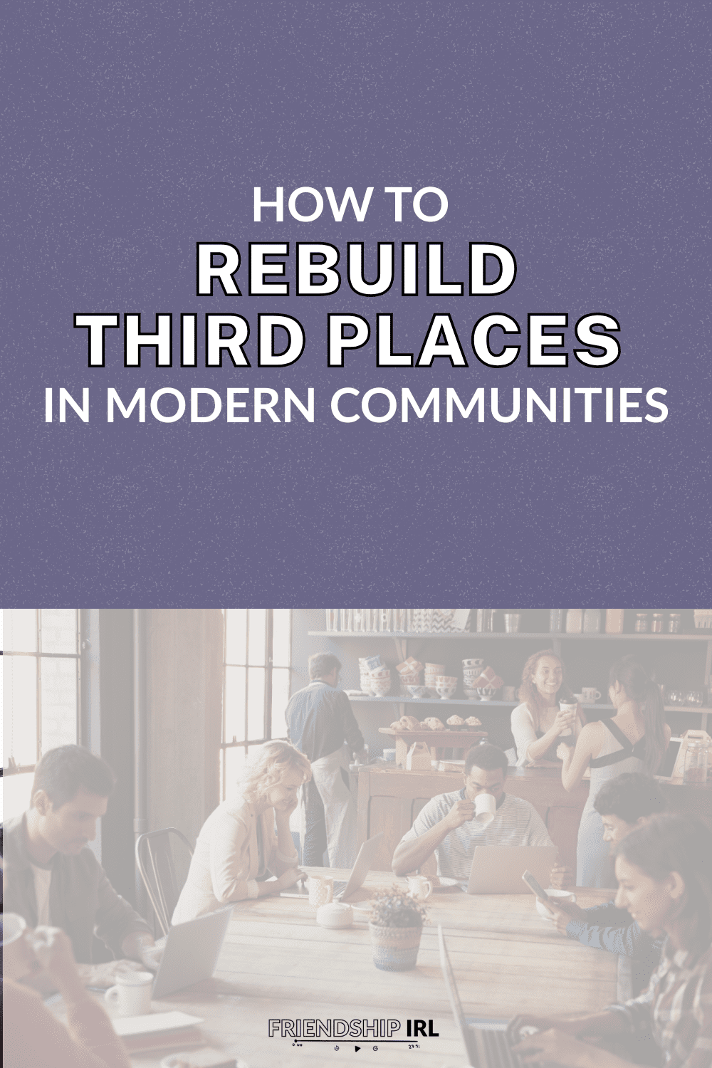 Friendship IRL blog graphic titled "How to Rebuild Third Places in Modern Communities." The top half features bold white text on a muted purple background. The bottom half shows a bustling coffee shop scene with people chatting, working, and enjoying drinks together at wooden tables. The Friendship IRL logo appears at the bottom.