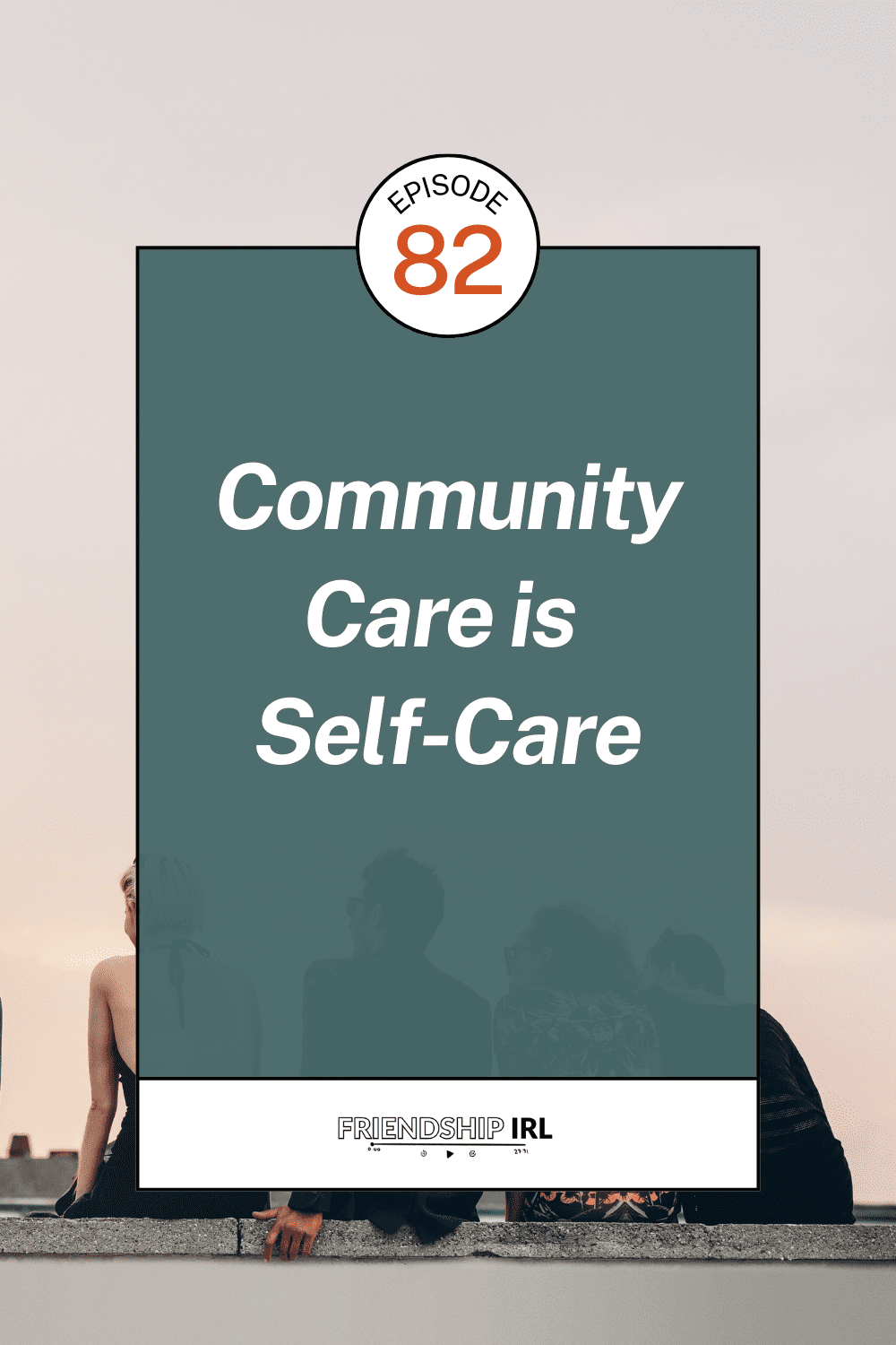 Friendship IRL podcast Episode 82 cover image with title "Community Care is Self-Care" on teal background