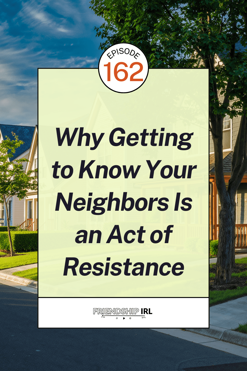 Identified straightforward alt text requirementFriendship IRL podcast promotional graphic for Episode 162. The background photo shows a sunny residential street with colorful houses, green trees, and a clear blue sky. Overlaid is a pale yellow-green rectangle with bold dark italic text reading "Why Getting to Know Your Neighbors Is an Act of Resistance." A circular badge at the top reads "EPISODE 162" in orange. The Friendship IRL logo appears in a white banner at the bottom.