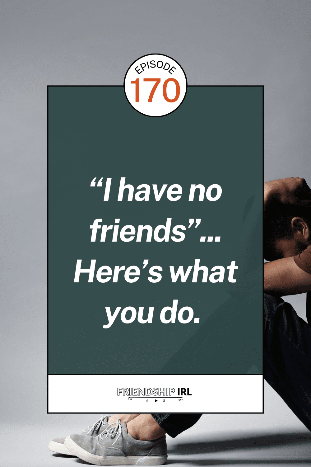 Pinterest-style podcast cover for Friendship IRL, Episode 170. The background photo shows a person sitting on the floor with their head buried in their arms, conveying loneliness or distress — only their torso, arms, and gray sneakers are visible against a light gray background. Overlaid is a dark teal/green rectangle with white bold italic text reading: '"I have no friends"... Here's what you do.' A circular badge at the top reads 'Episode 170' in orange. The Friendship IRL logo with a podcast player icon appears at the bottom in a white bar.