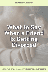 Friendship IRL podcast promotional graphic for Episode 178. The graphic features a soft, muted photograph of two people shown from behind, with one person resting a hand gently on the other's shoulder in a comforting gesture — suggesting emotional support; one figure appears to wear glasses and has short dark hair. Overlaid in large, bold white text with a dark outline across the center of the image are the words "What to Say When a Friend Is Getting Divorced." A pale yellow-green banner at the top reads "FRIENDSHIP IRL PODCAST," and a matching footer banner at the bottom reads "LISTEN TO THE FULL EPISODE AT FRIENDSHIPIRL.COM/EPISODE178.