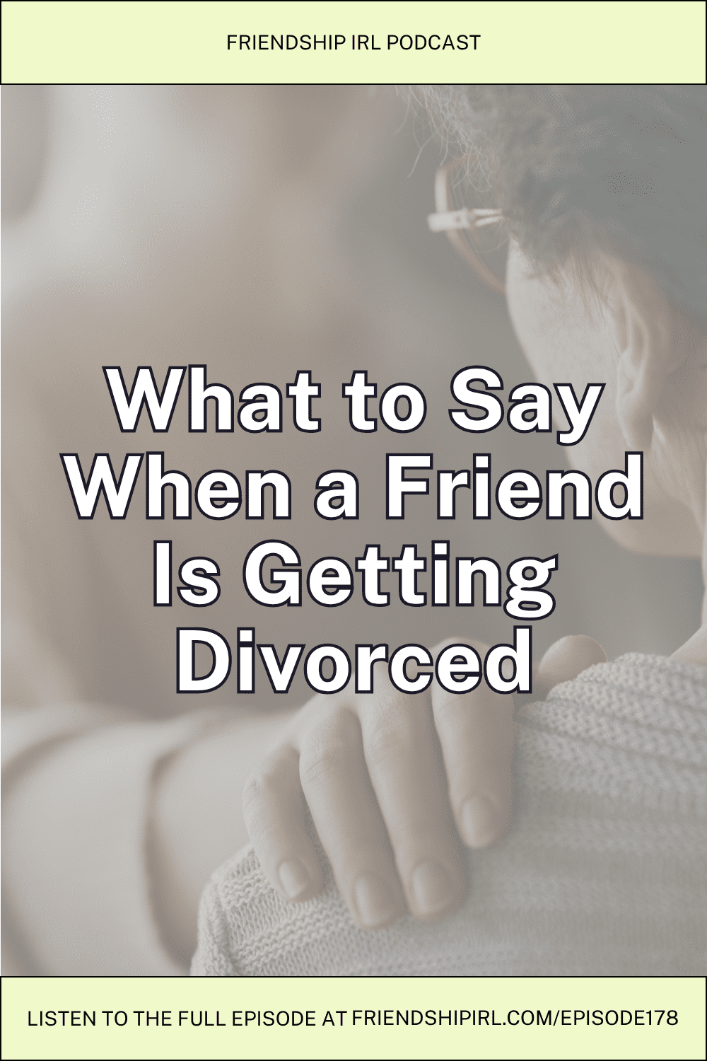 Podcast cover graphic for Friendship IRL Podcast, Episode 178: "What to Say When a Friend Is Getting Divorced." The background is a muted, soft-focus photo of a person seen from behind, with their hand resting on their shoulder in a self-comforting gesture, conveying a sense of sadness or stress. The episode title is overlaid in large bold white text with a dark outline. A pale yellow-green banner at the top reads "Friendship IRL Podcast," and a matching banner at the bottom reads "Listen to the full episode at FriendshipIRL.com/Episode178."