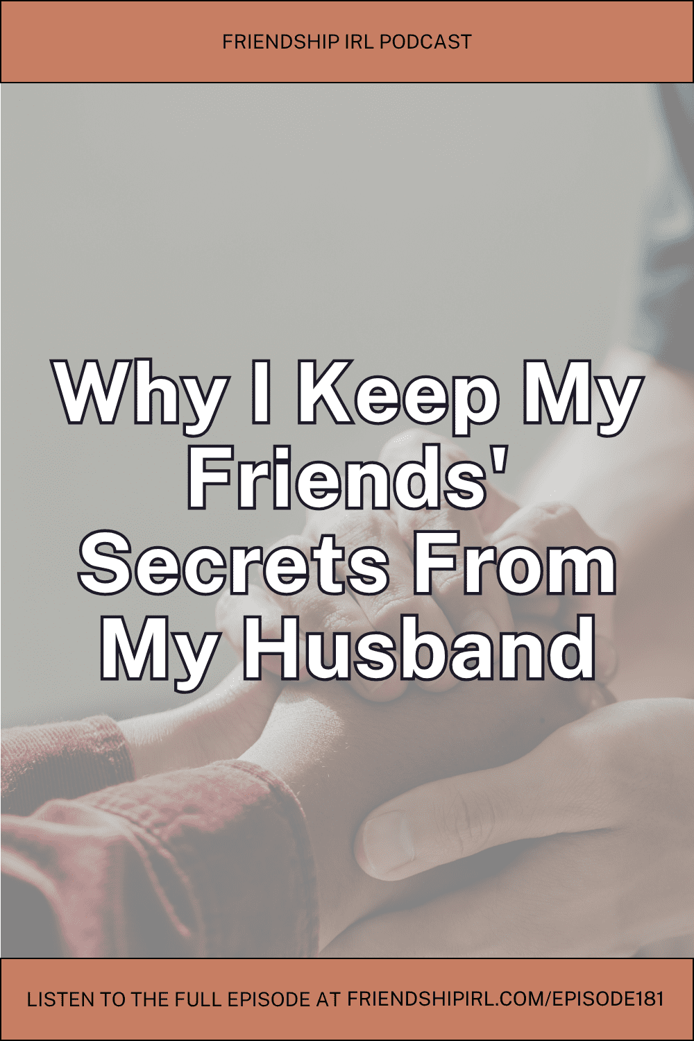 Friendship IRL podcast promotional graphic for Episode 181. The graphic features a muted, desaturated background photo of two people gently clasping hands together, suggesting comfort, support, or intimacy between friends, with warm reddish-brown tones visible in their clothing. Overlaid in large bold white text with a dark outline across the center of the image are the words "Why I Keep My Friends' Secrets From My Husband." A terracotta/rust-colored banner runs across the top reading "FRIENDSHIP IRL PODCAST," and a matching footer banner at the bottom reads "LISTEN TO THE FULL EPISODE AT FRIENDSHIPIRL.COM/EPISODE181.