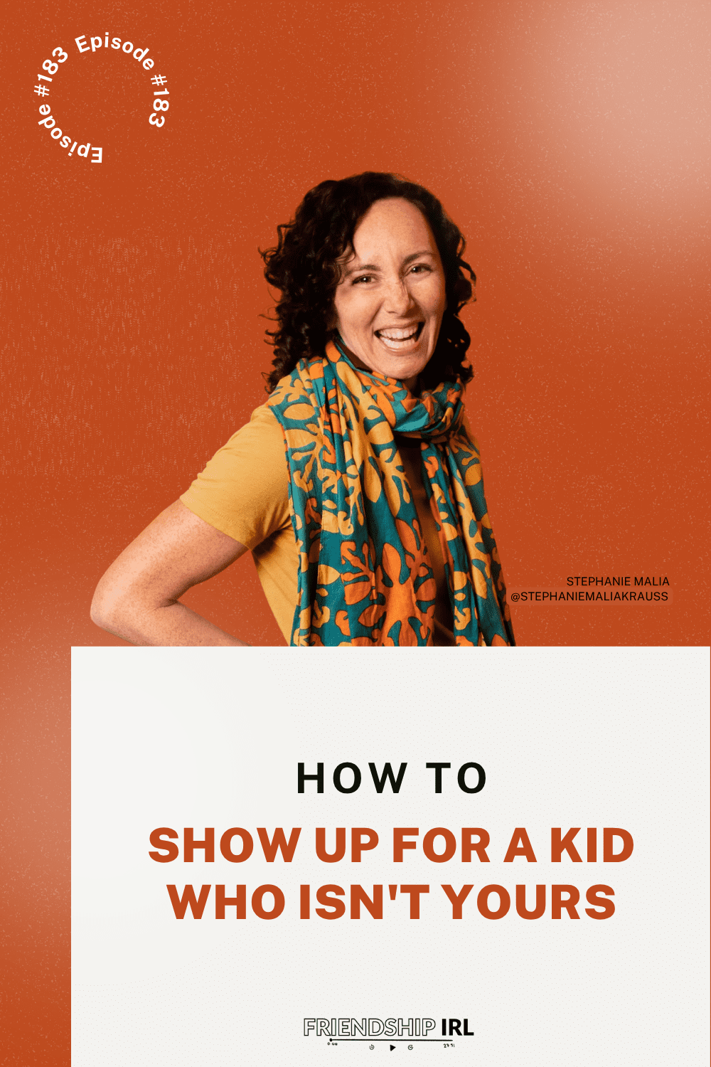 Friendship IRL podcast promotional graphic for Episode 183. The top half features a warm burnt-orange background with a smiling woman with curly dark hair, wearing a mustard yellow short-sleeve top and a vibrant teal and orange floral patterned scarf, posed with one hand on her hip in a confident, joyful stance; her name "Stephanie Malia @StephanieMaliaKrauss" appears in small white text beside her. The bottom half transitions to a light cream background with bold black and burnt-orange text reading "HOW TO SHOW UP FOR A KID WHO ISN'T YOURS." A circular text badge in the upper left corner reads "Episode #183" in white, and the "Friendship IRL" podcast logo with a small audio player icon appears at the bottom center of the graphic.